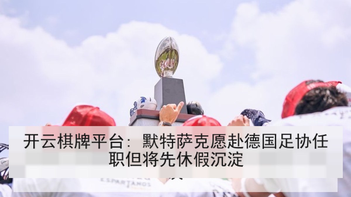 开云棋牌平台: 默特萨克愿赴德国足协任职但将先休假沉淀 开云棋牌平台: 默特萨克愿赴德国足协任职但将先休假沉淀