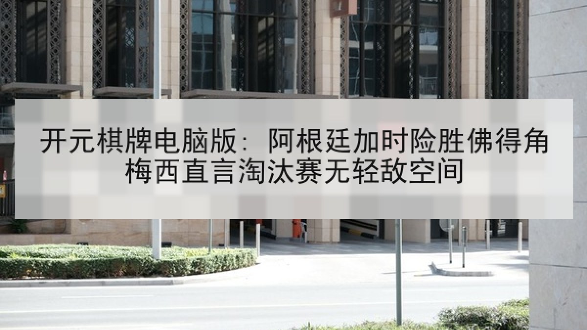 开元棋牌电脑版: 阿根廷加时险胜佛得角梅西直言淘汰赛无轻敌空间