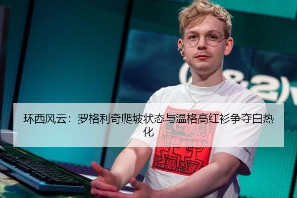 环西风云：罗格利奇爬坡状态与温格高红衫争夺白热化