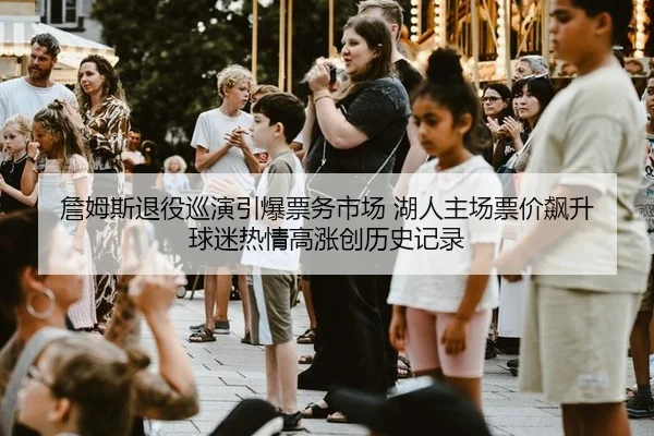 詹姆斯退役巡演引爆票务市场 湖人主场票价飙升 球迷热情高涨创历史记录
