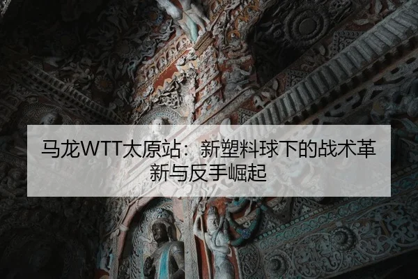 马龙WTT太原站：新塑料球下的战术革新与反手崛起
