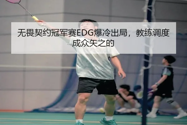 无畏契约冠军赛EDG爆冷出局，教练调度成众矢之的