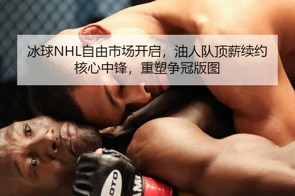 冰球NHL自由市场开启，油人队顶薪续约核心中锋，重塑争冠版图