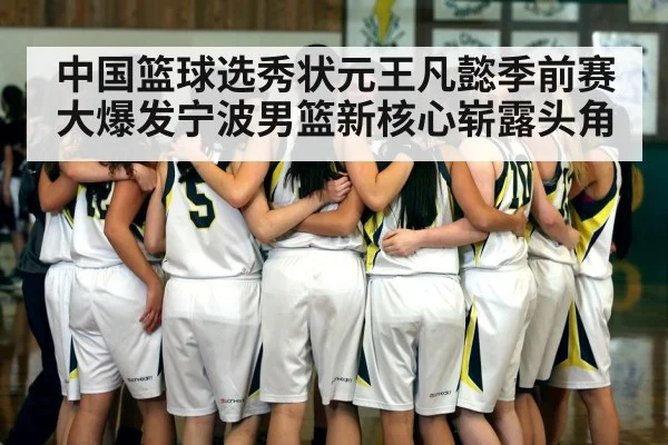 中国篮球选秀状元王凡懿季前赛大爆发宁波男篮新核心崭露头角