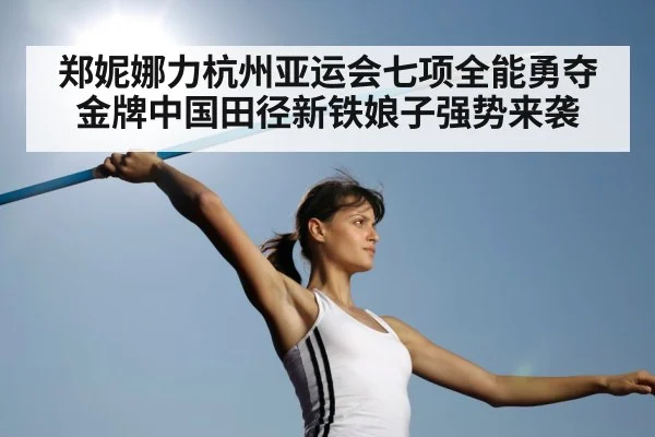 郑妮娜力杭州亚运会七项全能勇夺金牌中国田径新铁娘子强势来袭