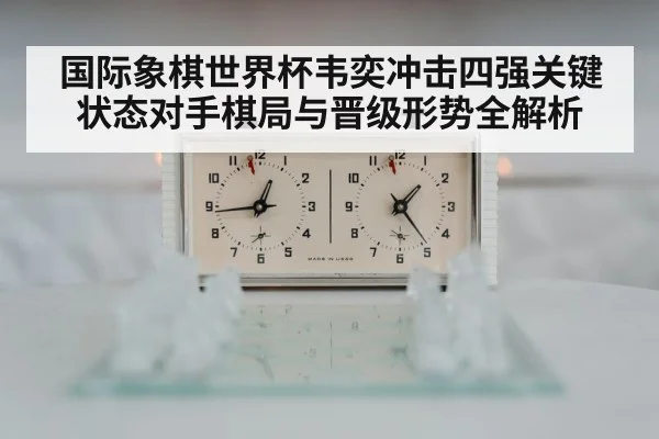 国际象棋世界杯韦奕冲击四强关键状态对手棋局与晋级形势全解析